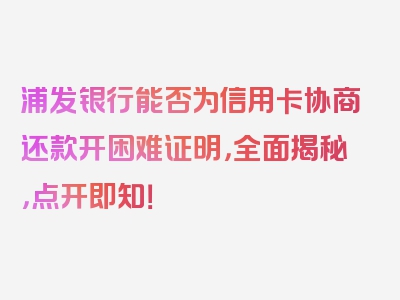 浦发银行能否为信用卡协商还款开困难证明，全面揭秘，点开即知！