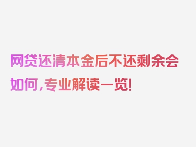 网贷还清本金后不还剩余会如何，专业解读一览！