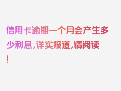 信用卡逾期一个月会产生多少利息，详实报道，请阅读！