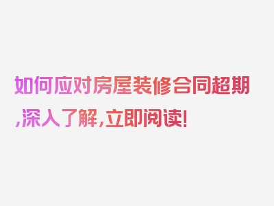 如何应对房屋装修合同超期，深入了解，立即阅读！