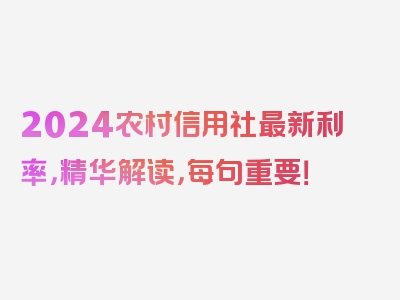 2024农村信用社最新利率，精华解读，每句重要！