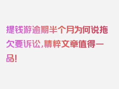 提钱游逾期半个月为何说拖欠要诉讼，精粹文章值得一品！