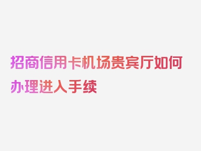 招商信用卡机场贵宾厅如何办理进入手续