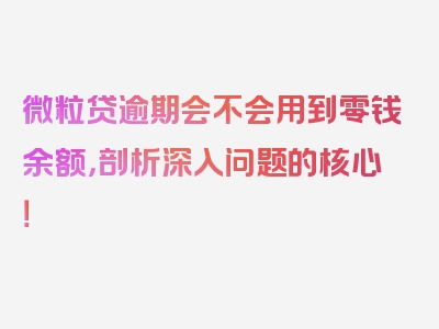 微粒贷逾期会不会用到零钱余额，剖析深入问题的核心！