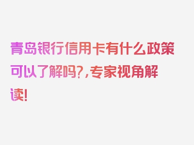 青岛银行信用卡有什么政策可以了解吗?，专家视角解读！