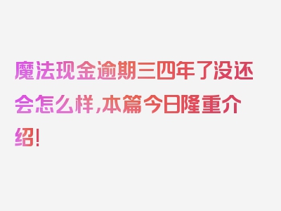 魔法现金逾期三四年了没还会怎么样，本篇今日隆重介绍!