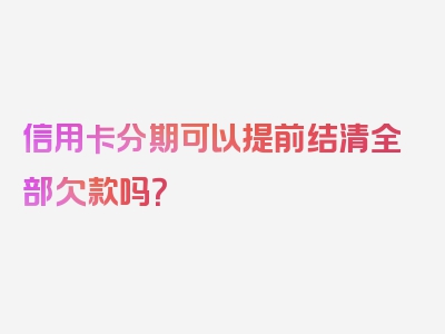 信用卡分期可以提前结清全部欠款吗？