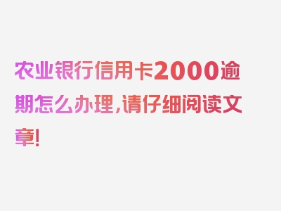 农业银行信用卡2000逾期怎么办理，请仔细阅读文章！