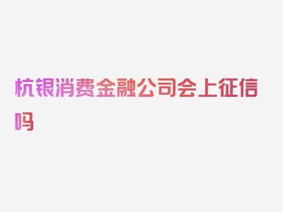 杭银消费金融公司会上征信吗