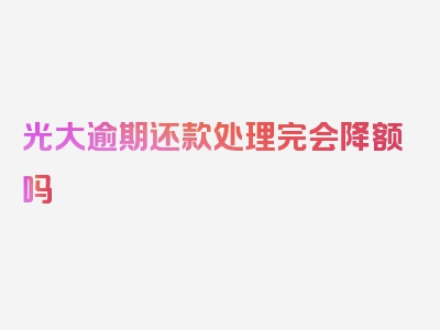 光大逾期还款处理完会降额吗