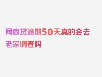 网商贷逾期50天真的会去老家调查吗