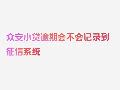 众安小贷逾期会不会记录到征信系统