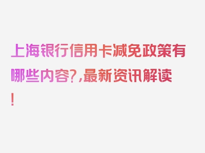 上海银行信用卡减免政策有哪些内容?，最新资讯解读！