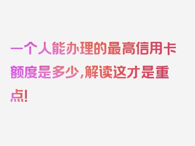 一个人能办理的最高信用卡额度是多少，解读这才是重点！