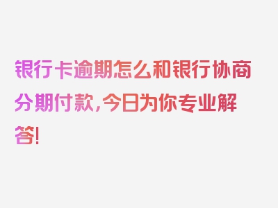 银行卡逾期怎么和银行协商分期付款，今日为你专业解答!