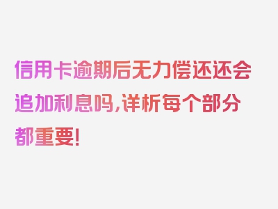 信用卡逾期后无力偿还还会追加利息吗，详析每个部分都重要！