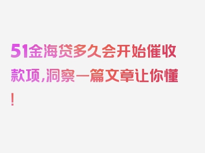 51金海贷多久会开始催收款项，洞察一篇文章让你懂！