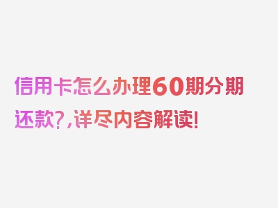 信用卡怎么办理60期分期还款?，详尽内容解读！