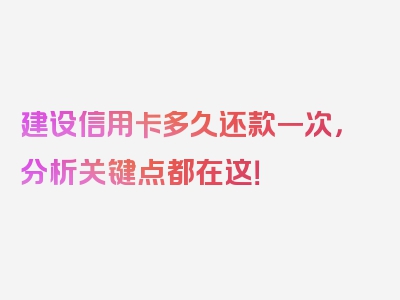 建设信用卡多久还款一次，分析关键点都在这！