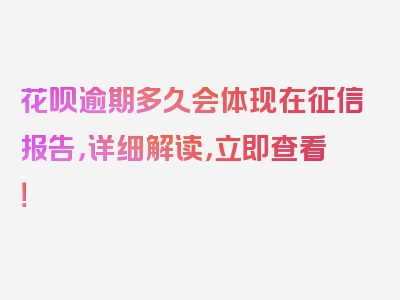 花呗逾期多久会体现在征信报告，详细解读，立即查看！