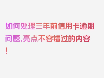 如何处理三年前信用卡逾期问题，亮点不容错过的内容！