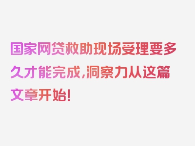 国家网贷救助现场受理要多久才能完成，洞察力从这篇文章开始！