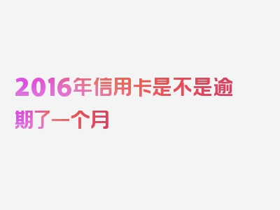 2016年信用卡是不是逾期了一个月