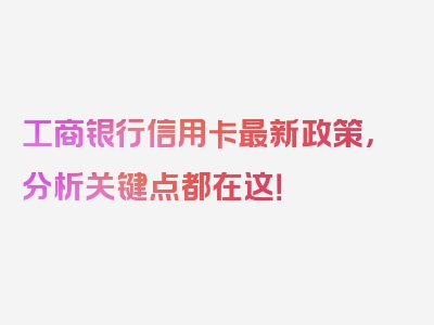 工商银行信用卡最新政策，分析关键点都在这！