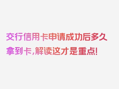 交行信用卡申请成功后多久拿到卡，解读这才是重点！