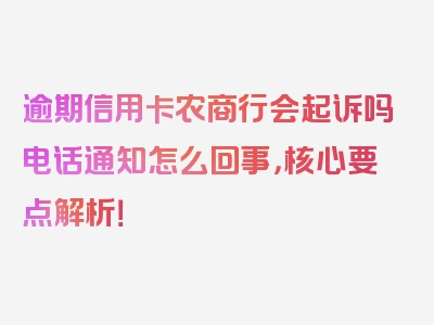 逾期信用卡农商行会起诉吗电话通知怎么回事，核心要点解析！