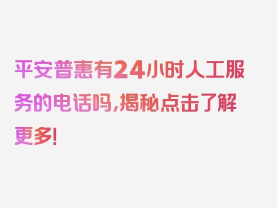 平安普惠有24小时人工服务的电话吗，揭秘点击了解更多！