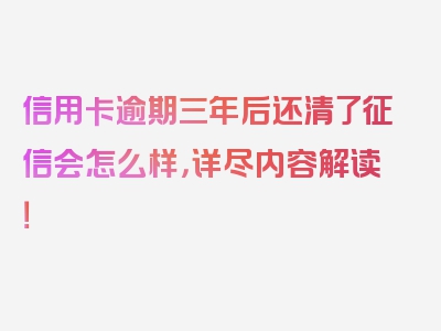 信用卡逾期三年后还清了征信会怎么样，详尽内容解读！