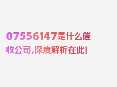 07556147是什么催收公司，深度解析在此！