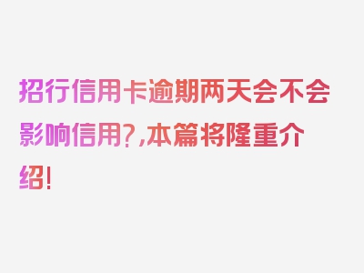 招行信用卡逾期两天会不会影响信用?，本篇将隆重介绍!