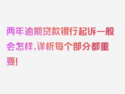 两年逾期贷款银行起诉一般会怎样，详析每个部分都重要！