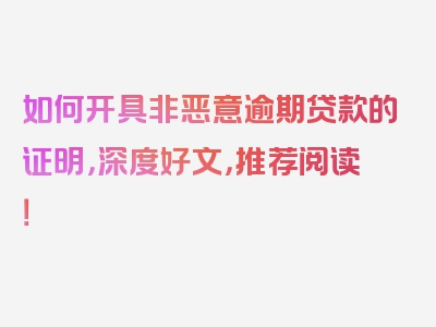 如何开具非恶意逾期贷款的证明，深度好文，推荐阅读！