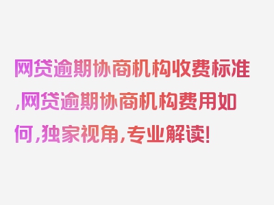 网贷逾期协商机构收费标准,网贷逾期协商机构费用如何，独家视角，专业解读！