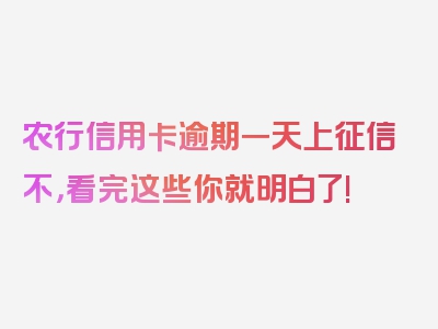 农行信用卡逾期一天上征信不，看完这些你就明白了!