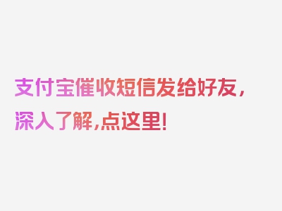 支付宝催收短信发给好友，深入了解，点这里！