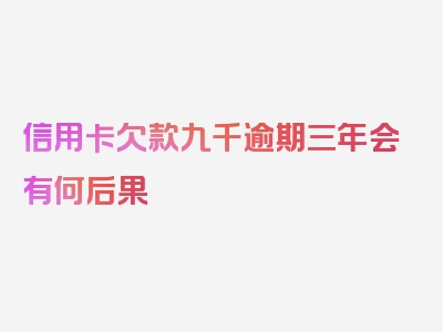 信用卡欠款九千逾期三年会有何后果