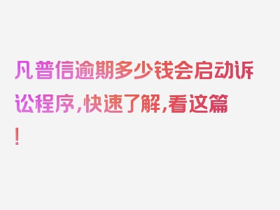 凡普信逾期多少钱会启动诉讼程序，快速了解，看这篇！