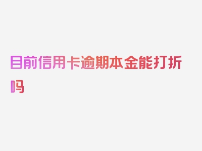 目前信用卡逾期本金能打折吗