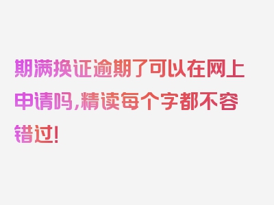 期满换证逾期了可以在网上申请吗，精读每个字都不容错过！