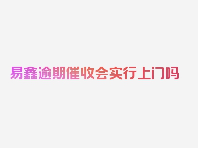 易鑫逾期催收会实行上门吗