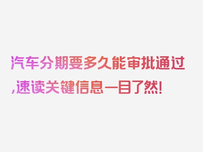 汽车分期要多久能审批通过，速读关键信息一目了然！