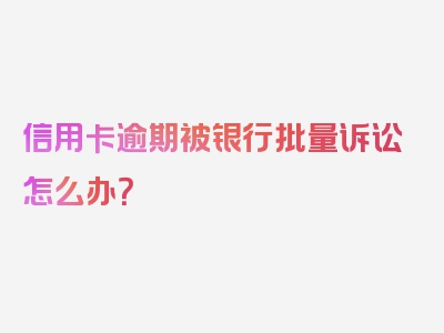 信用卡逾期被银行批量诉讼怎么办？