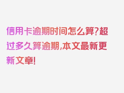 信用卡逾期时间怎么算?超过多久算逾期,本文最新更新文章！