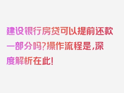 建设银行房贷可以提前还款一部分吗?操作流程是，深度解析在此！