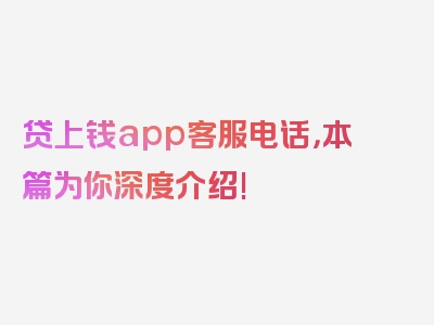 贷上钱app客服电话，本篇为你深度介绍!