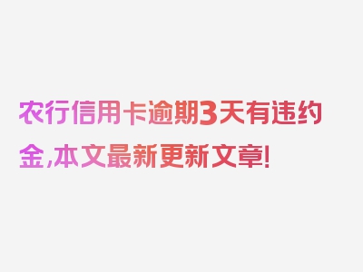 农行信用卡逾期3天有违约金,本文最新更新文章！